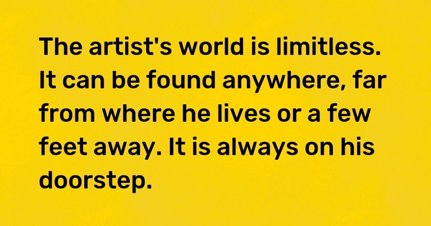 The artist's world is limitless. It can be found anywhere, far from where he lives or a few feet away. It is always on his doorstep.