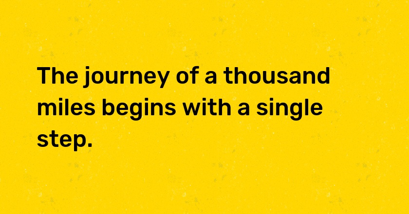 The journey of a thousand miles begins with a single step.