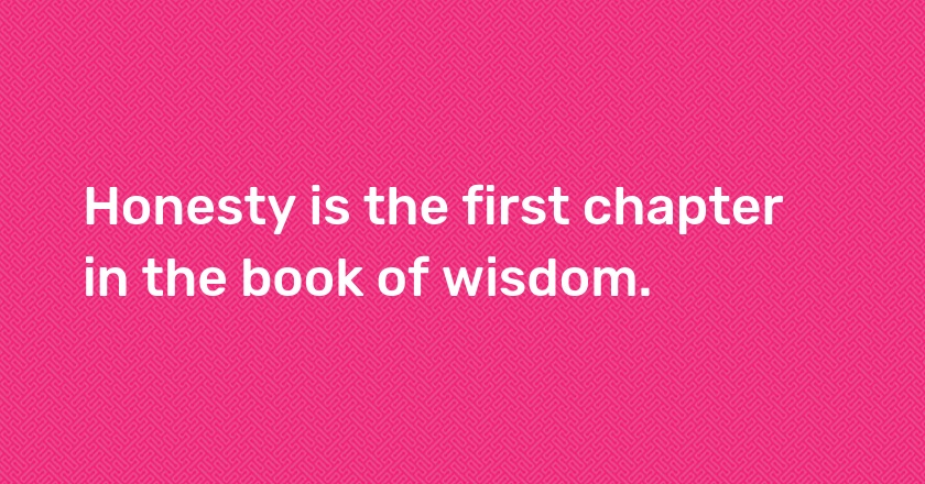 Honesty is the first chapter in the book of wisdom.