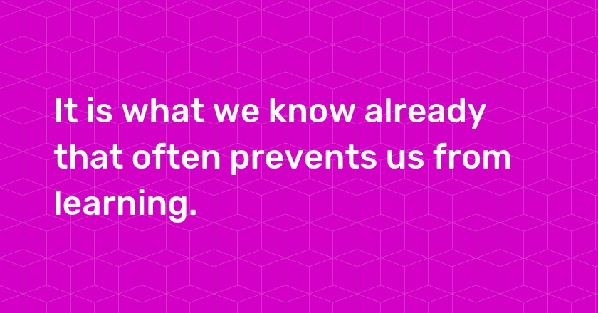 It is what we know already that often prevents us from learning.