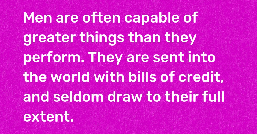 Men are often capable of greater things than they perform. They are sent into the world with bills of credit, and seldom draw to their full extent.