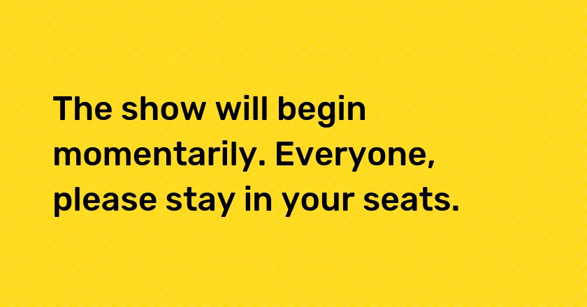 The show will begin momentarily. Everyone, please stay in your seats.