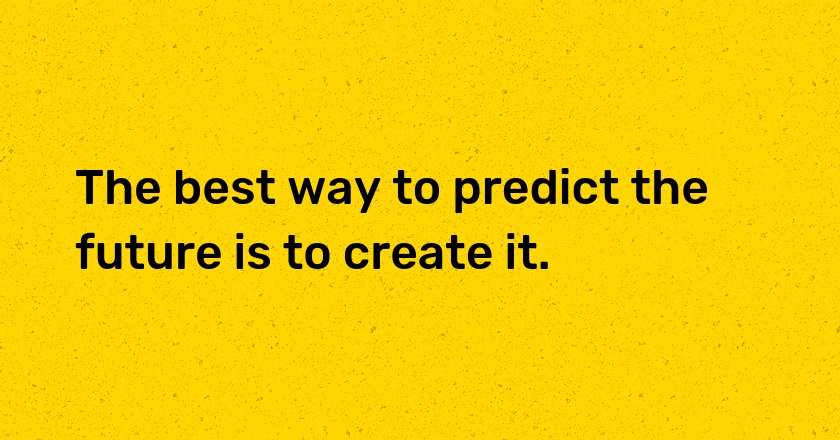 The best way to predict the future is to create it.