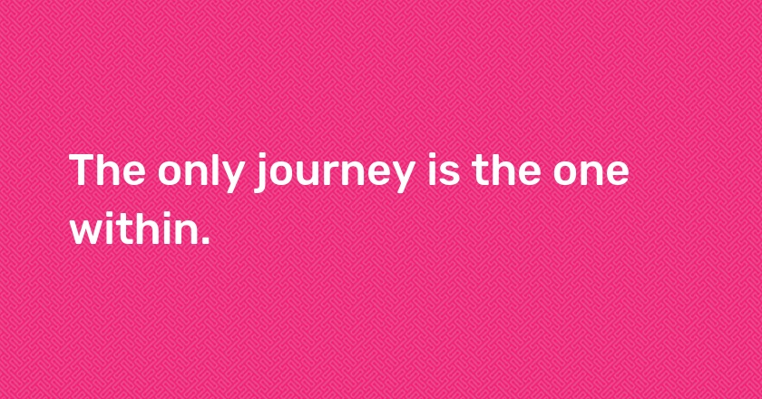 The only journey is the one within.