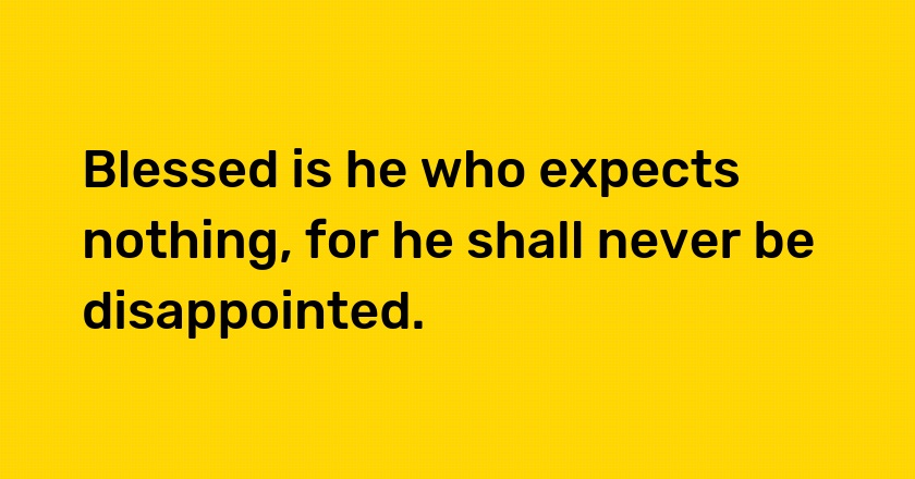 Blessed is he who expects nothing, for he shall never be disappointed.