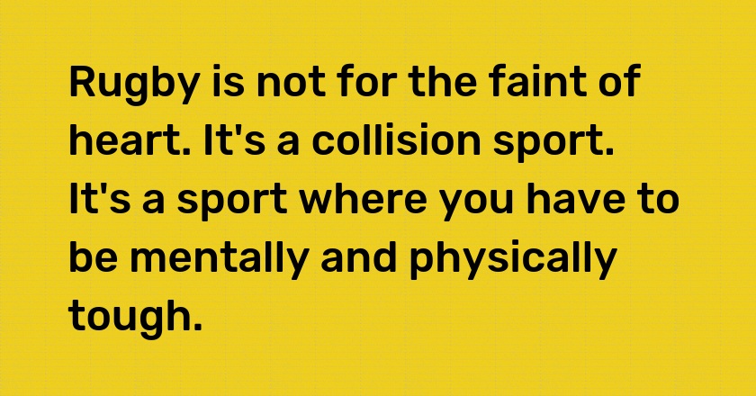 Rugby is not for the faint of heart. It's a collision sport. It's a sport where you have to be mentally and physically tough.