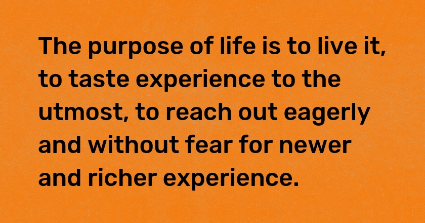 The purpose of life is to live it, to taste experience to the utmost, to reach out eagerly and without fear for newer and richer experience.