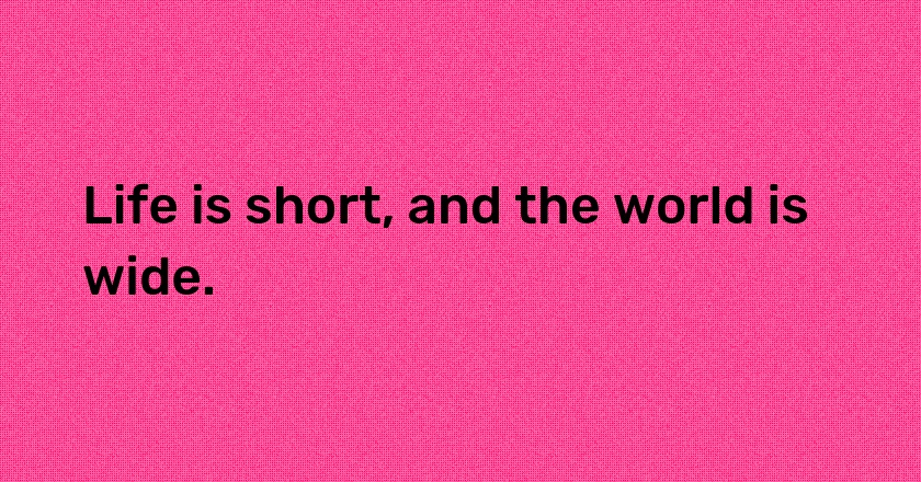 Life is short, and the world is wide.