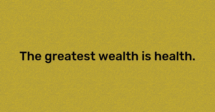 The greatest wealth is health.