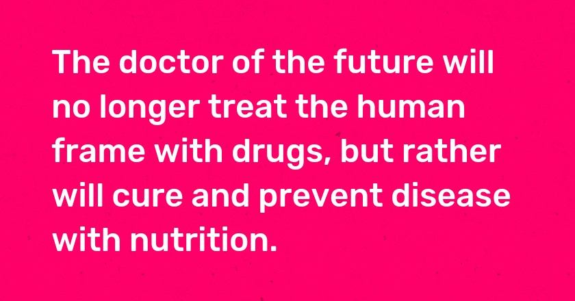 The doctor of the future will no longer treat the human frame with drugs, but rather will cure and prevent disease with nutrition.