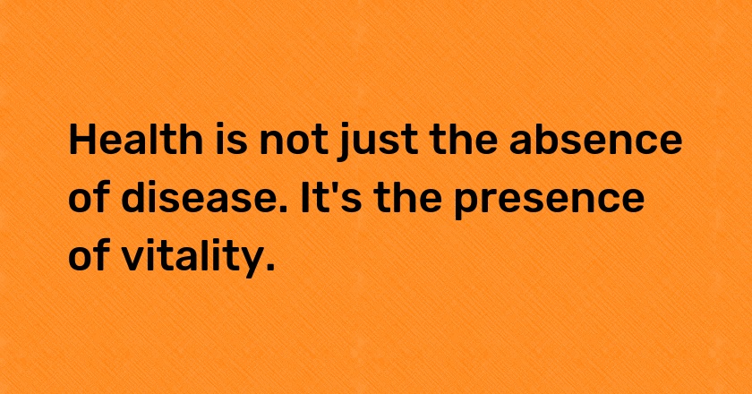 Health is not just the absence of disease. It's the presence of vitality.