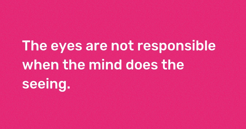 The eyes are not responsible when the mind does the seeing.