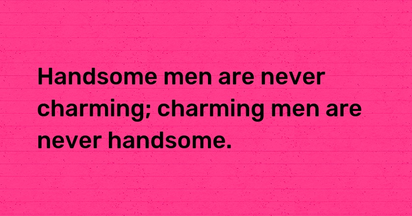 Handsome men are never charming; charming men are never handsome.