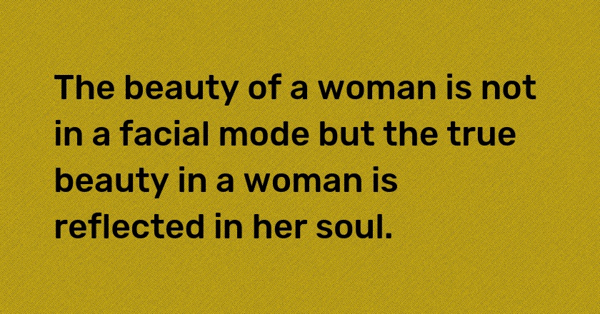 The beauty of a woman is not in a facial mode but the true beauty in a woman is reflected in her soul.