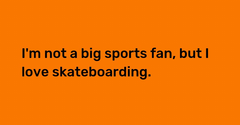 I'm not a big sports fan, but I love skateboarding.