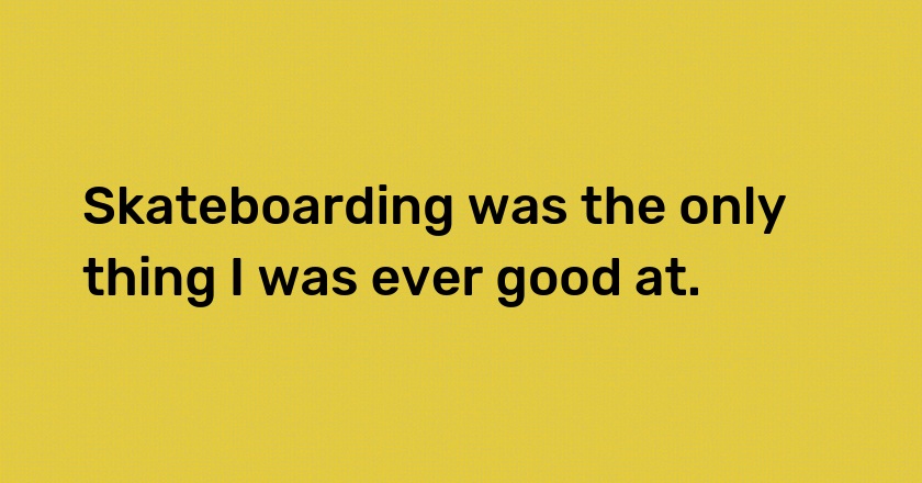 Skateboarding was the only thing I was ever good at.