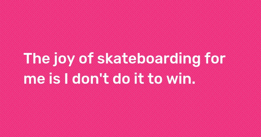 The joy of skateboarding for me is I don't do it to win.