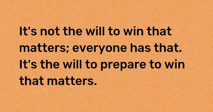 It's not the will to win that matters; everyone has that. It's the will to prepare to win that matters.