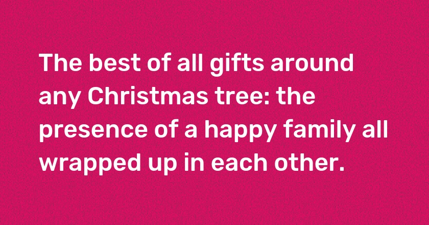 The best of all gifts around any Christmas tree: the presence of a happy family all wrapped up in each other.