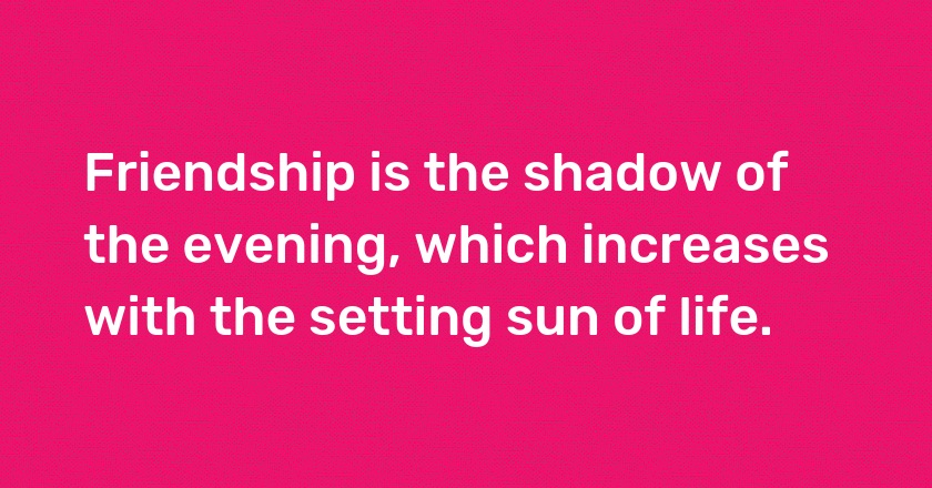 Friendship is the shadow of the evening, which increases with the setting sun of life.