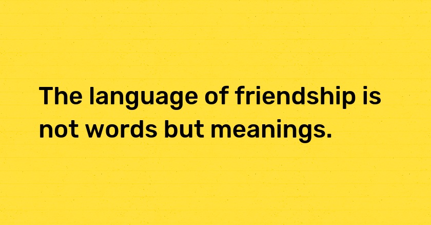 The language of friendship is not words but meanings.