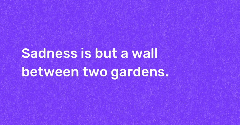 Sadness is but a wall between two gardens.