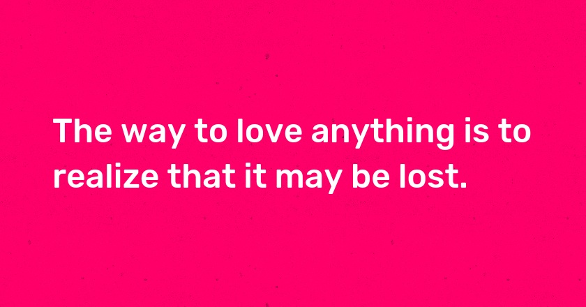 The way to love anything is to realize that it may be lost.