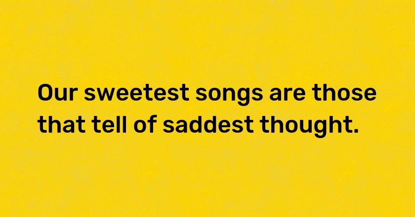 Our sweetest songs are those that tell of saddest thought.