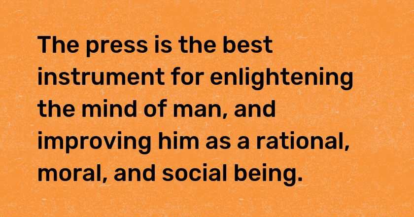 The press is the best instrument for enlightening the mind of man, and improving him as a rational, moral, and social being.