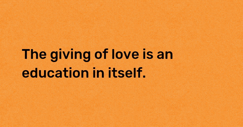 The giving of love is an education in itself.