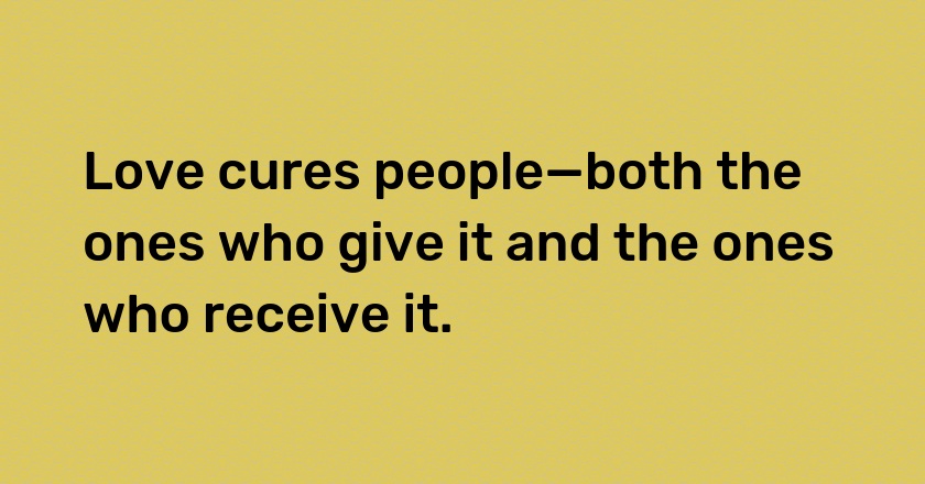 Love cures people—both the ones who give it and the ones who receive it.