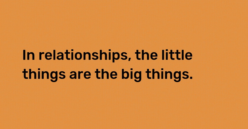 In relationships, the little things are the big things.