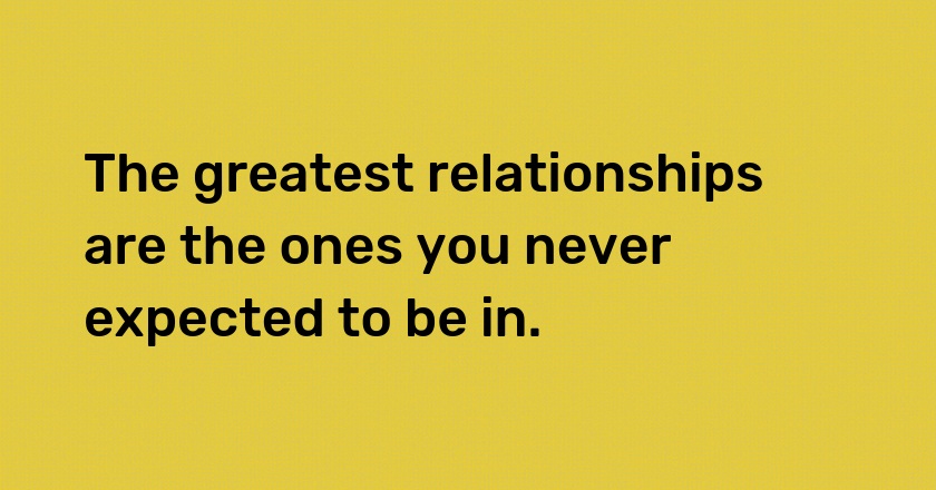 The greatest relationships are the ones you never expected to be in.