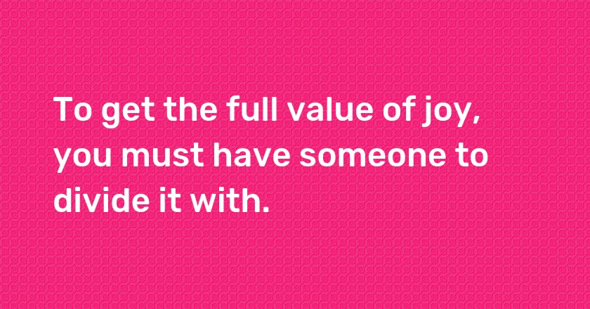 To get the full value of joy, you must have someone to divide it with.