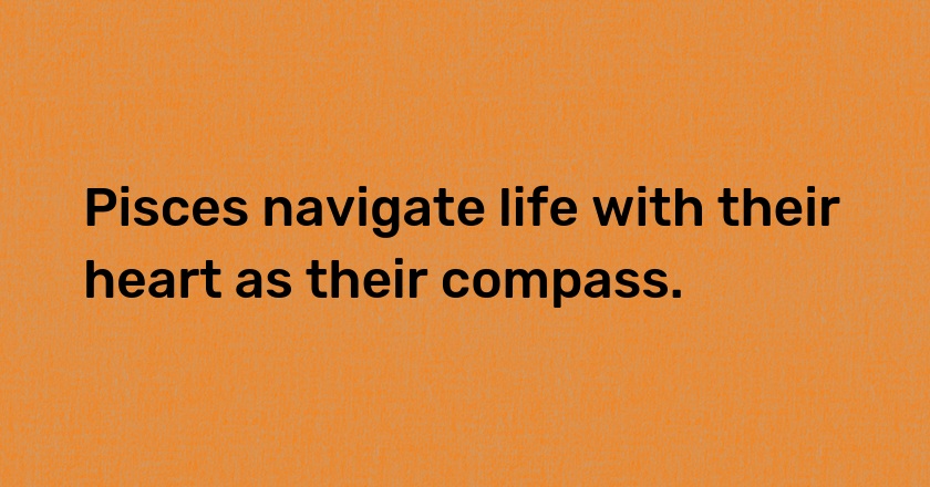 Pisces navigate life with their heart as their compass.