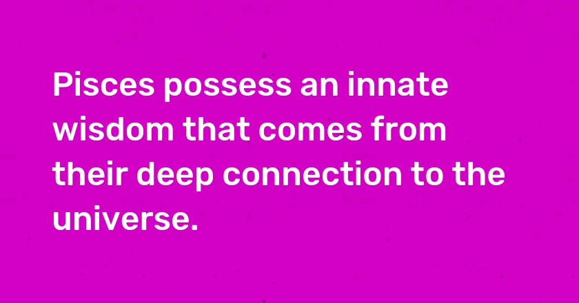 Pisces possess an innate wisdom that comes from their deep connection to the universe.