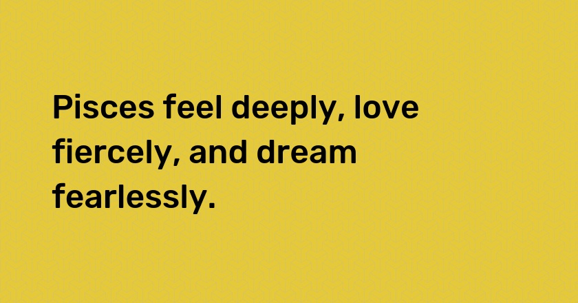 Pisces feel deeply, love fiercely, and dream fearlessly.