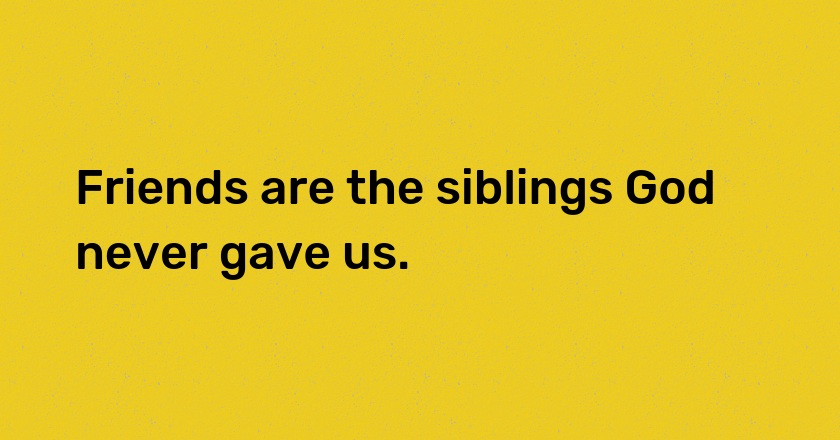 Friends are the siblings God never gave us.