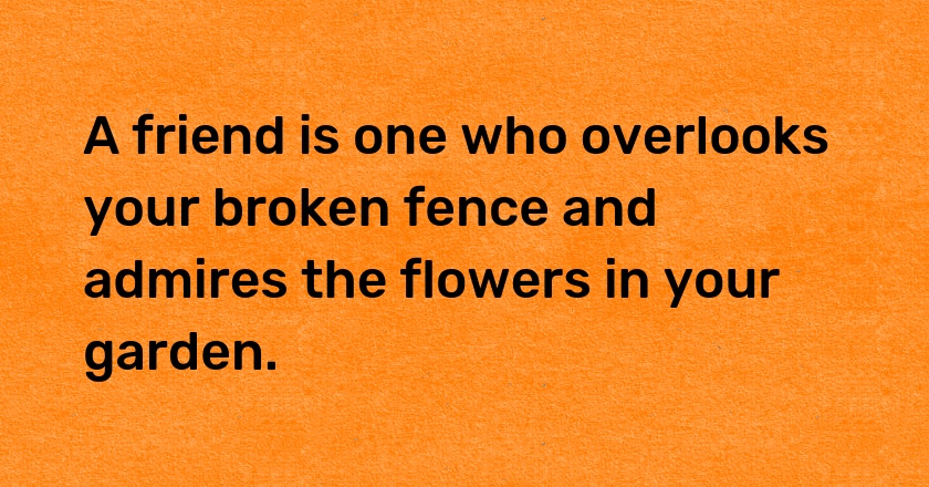 A friend is one who overlooks your broken fence and admires the flowers in your garden.