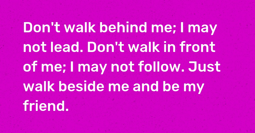 Don't walk behind me; I may not lead. Don't walk in front of me; I may not follow. Just walk beside me and be my friend.