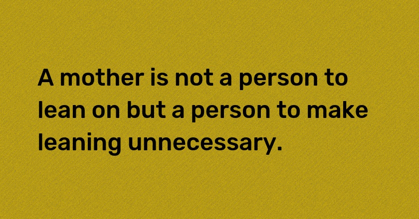 A mother is not a person to lean on but a person to make leaning unnecessary.