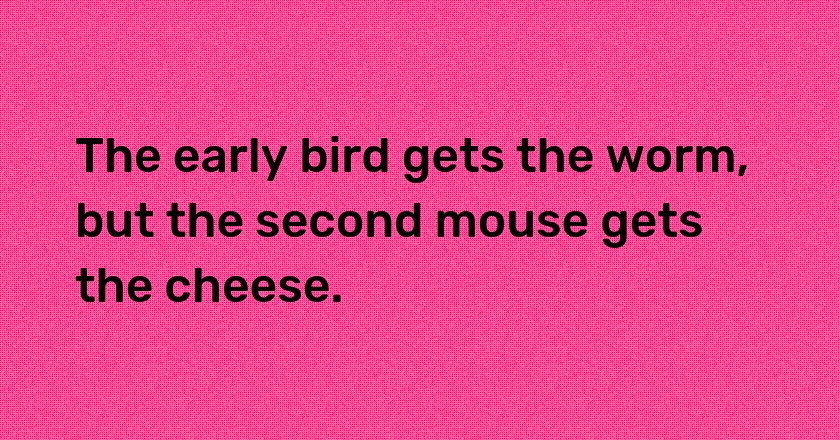 The early bird gets the worm, but the second mouse gets the cheese.