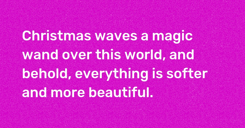 Christmas waves a magic wand over this world, and behold, everything is softer and more beautiful.