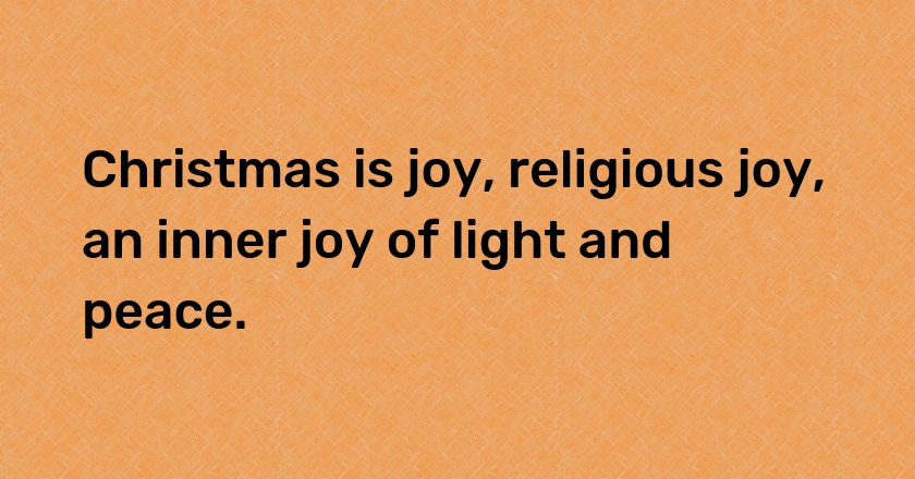 Christmas is joy, religious joy, an inner joy of light and peace.