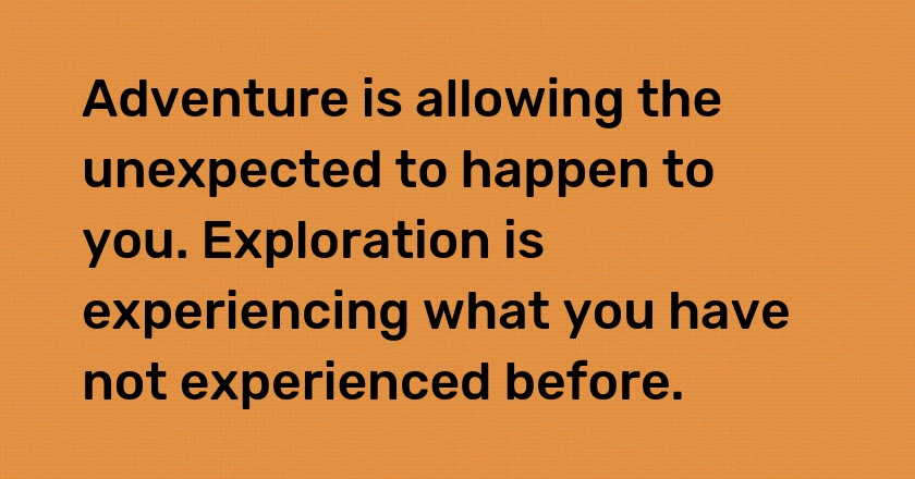 Adventure is allowing the unexpected to happen to you. Exploration is experiencing what you have not experienced before.