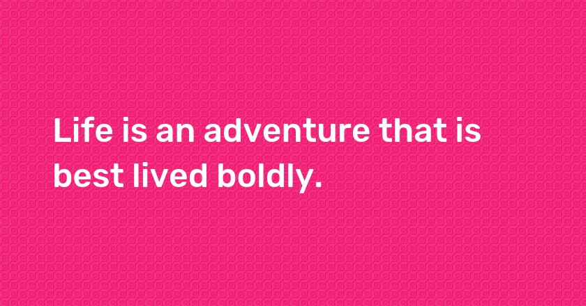 Life is an adventure that is best lived boldly.