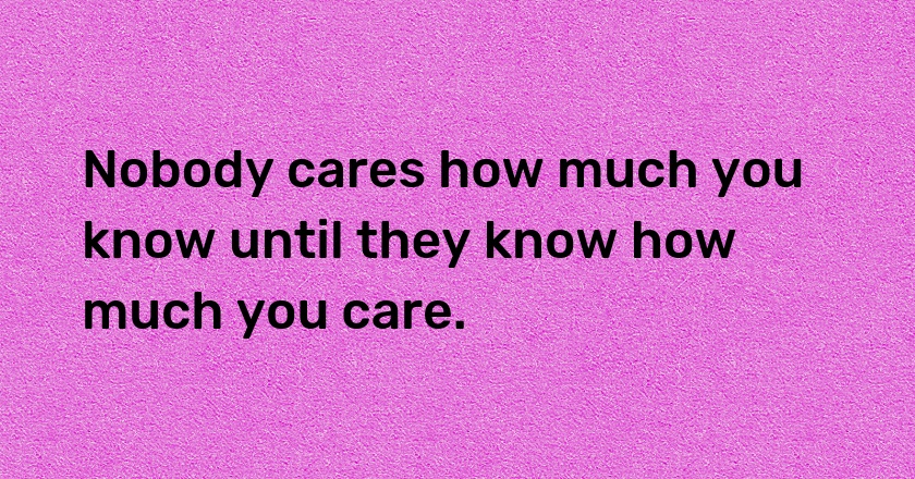 Nobody cares how much you know until they know how much you care.