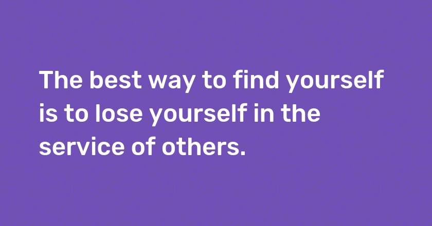 The best way to find yourself is to lose yourself in the service of others.