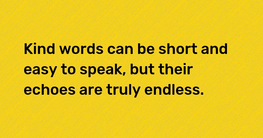 Kind words can be short and easy to speak, but their echoes are truly endless.