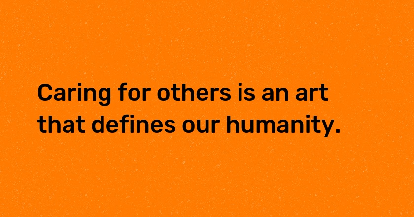 Caring for others is an art that defines our humanity.